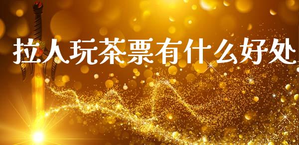 拉人玩茶票有什么好处_https://m.lcpcjs.com_期货交易_第1张