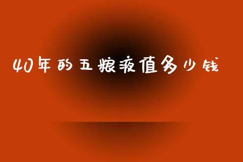40年的五粮液值多少钱_https://m.lcpcjs.com_期货交易时间_第1张