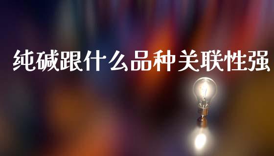纯碱跟什么品种关联性强_https://m.lcpcjs.com_恒指期货保证金_第1张