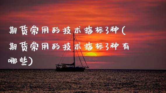 期货常用的技术指标3种(期货常用的技术指标3种有哪些)_https://m.lcpcjs.com_期货交易_第1张