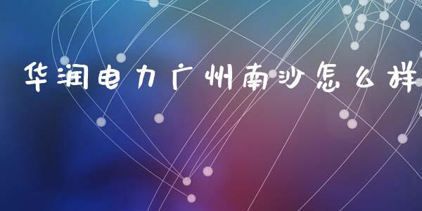 华润电力广州南沙怎么样_https://m.lcpcjs.com_期货交易_第1张