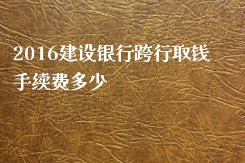 2016建设银行跨行取钱手续费多少_https://m.lcpcjs.com_白银期货保证金_第1张