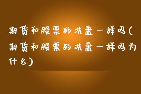 期货和股票的洗盘一样吗(期货和股票的洗盘一样吗为什么)_https://m.lcpcjs.com_恒指期货保证金_第1张