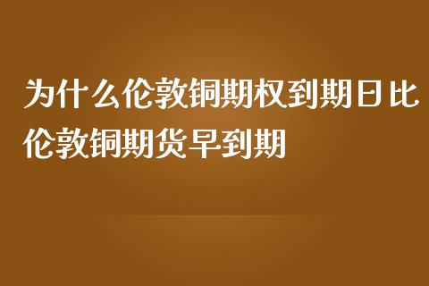 为什么伦敦铜期权到期日比伦敦铜期货早到期_期货交易_第1张_白银期货保证金_期货交易_恒指期货保证金_期货交易时间 为什么伦敦铜期权到期日比伦敦铜期货早到期_https://m.lcpcjs.com_期货交易_第1张