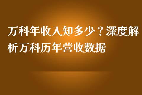 万科年收入知多少？深度解析万科历年营收数据_https://m.lcpcjs.com_期货交易时间_第1张