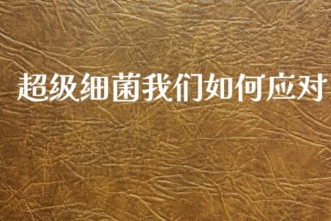 超级细菌我们如何应对_https://m.lcpcjs.com_期货交易_第1张