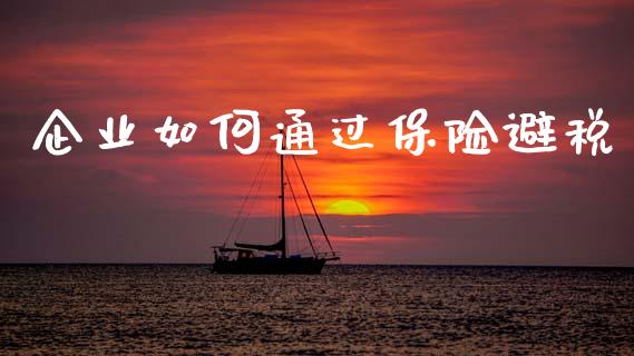 企业如何通过保险避税_https://m.lcpcjs.com_恒指期货保证金_第1张