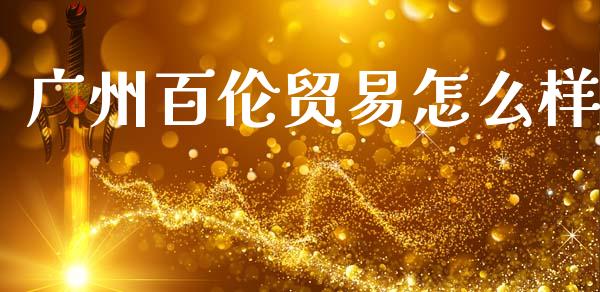 广州百伦贸易怎么样_https://m.lcpcjs.com_恒指期货保证金_第1张