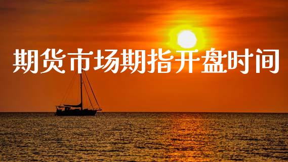 期货市场期指开盘时间_https://m.lcpcjs.com_白银期货保证金_第1张