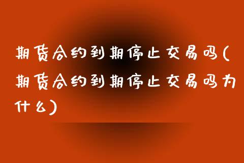 期货合约到期停止交易吗(期货合约到期停止交易吗为什么)_https://m.lcpcjs.com_期货交易时间_第1张
