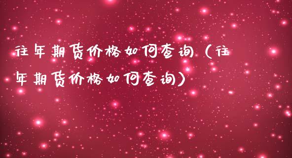 往年期货价格如何查询(往年期货价格如何查询)_期货交易_第1张_白银期货保证金_期货交易_恒指期货保证金_期货交易时间 往年期货价格如何查询(往年期货价格如何查询)_https://m.lcpcjs.com_期货交易_第1张
