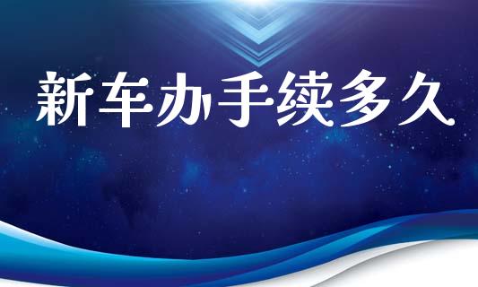 新车办手续多久_https://m.lcpcjs.com_期货交易时间_第1张