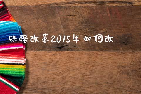 铁路改革2015年如何改_https://m.lcpcjs.com_期货交易_第1张