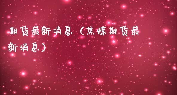 期货最新消息（焦煤期货最新消息）_https://m.lcpcjs.com_恒指期货保证金_第1张