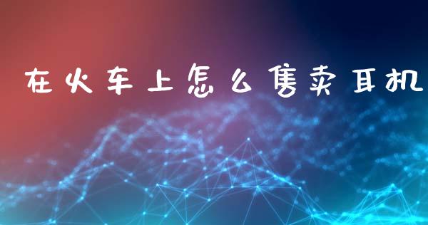 在火车上怎么售卖耳机_https://m.lcpcjs.com_期货交易时间_第1张