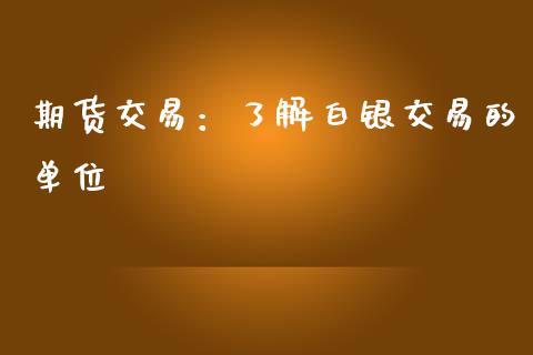 期货交易：了解白银交易的单位_https://m.lcpcjs.com_白银期货保证金_第1张