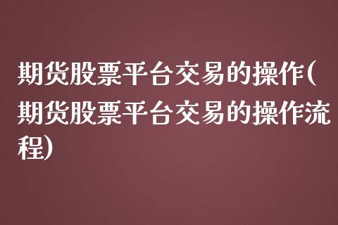 期货股票平台交易的操作(期货股票平台交易的操作流程)_https://m.lcpcjs.com_白银期货保证金_第1张