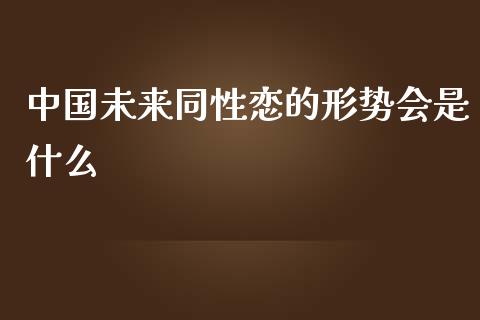 中国未来同性恋的形势会是什么_https://m.lcpcjs.com_期货交易时间_第1张