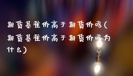 期货基准价高于期货价吗(期货基准价高于期货价吗为什么)_https://m.lcpcjs.com_期货交易_第1张