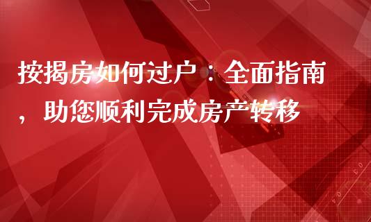 按揭房如何过户：全面指南，助您顺利完成房产转移_https://m.lcpcjs.com_期货交易时间_第1张
