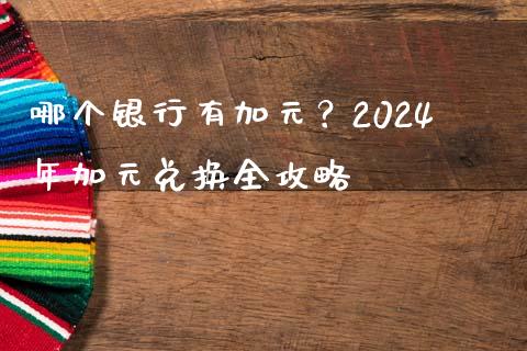 哪个银行有加元？2024年加元兑换全攻略_https://m.lcpcjs.com_期货交易_第1张