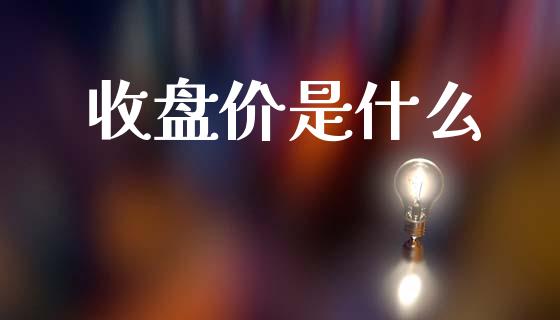 收盘价是什么_https://m.lcpcjs.com_恒指期货保证金_第1张