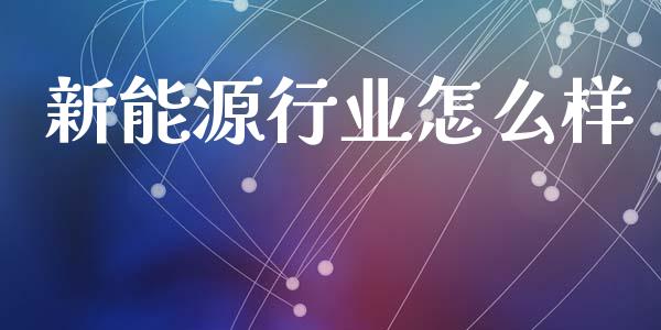 新能源行业怎么样_https://m.lcpcjs.com_白银期货保证金_第1张