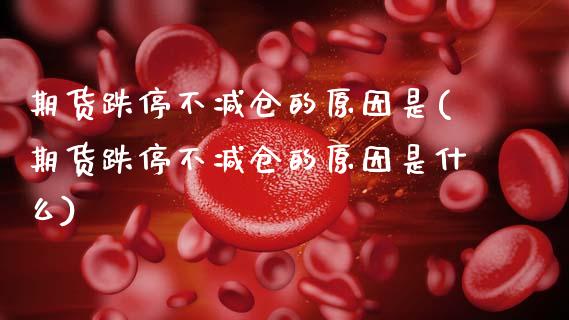 期货跌停不减仓的原因是(期货跌停不减仓的原因是什么)_https://m.lcpcjs.com_白银期货保证金_第1张