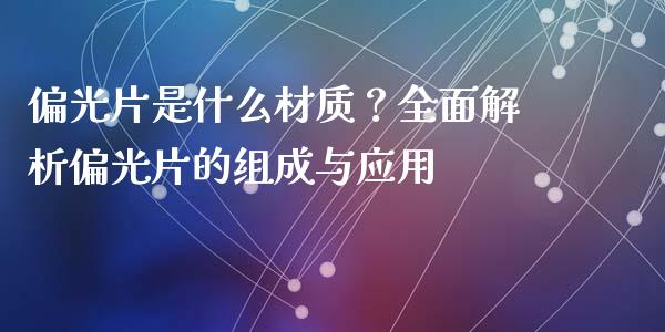 偏光片是什么材质？全面解析偏光片的组成与应用_https://m.lcpcjs.com_期货交易时间_第1张