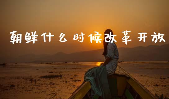 朝鲜什么时候改革开放_https://m.lcpcjs.com_期货交易时间_第1张