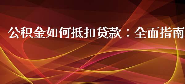 公积金如何抵扣贷款：全面指南_https://m.lcpcjs.com_白银期货保证金_第1张