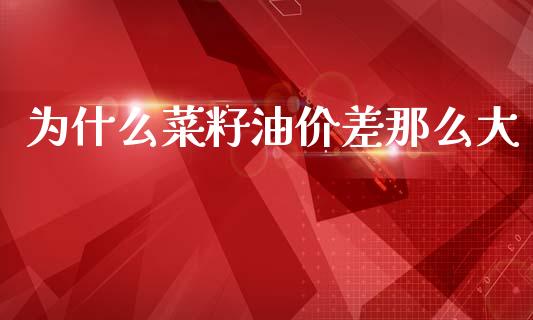 为什么菜籽油价差那么大_https://m.lcpcjs.com_期货交易时间_第1张