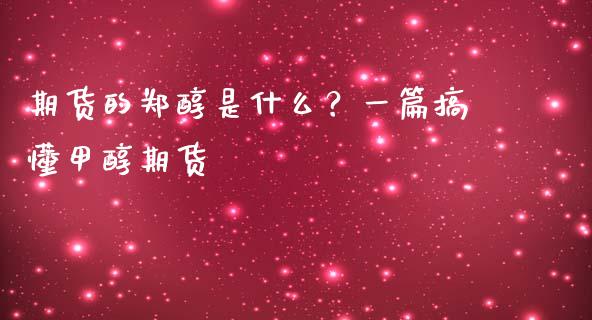 期货的郑醇是什么?一篇搞懂甲醇期货_期货交易时间_第1张_白银期货保证金_期货交易_恒指期货保证金_期货交易时间 期货的郑醇是什么?一篇搞懂甲醇期货_https://m.lcpcjs.com_期货交易时间_第1张