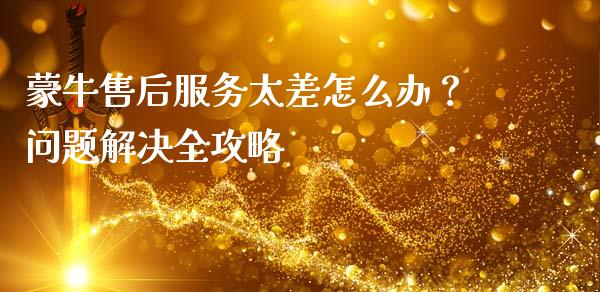 蒙牛售后服务太差怎么办？问题解决全攻略_https://m.lcpcjs.com_恒指期货保证金_第1张