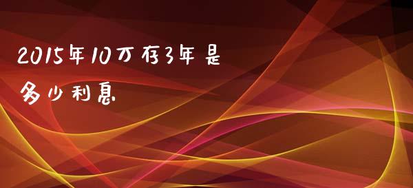 2015年10万存3年是多少利息_https://m.lcpcjs.com_期货交易_第1张
