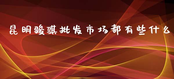 昆明骏骐批发市场都有些什么_https://m.lcpcjs.com_期货交易_第1张
