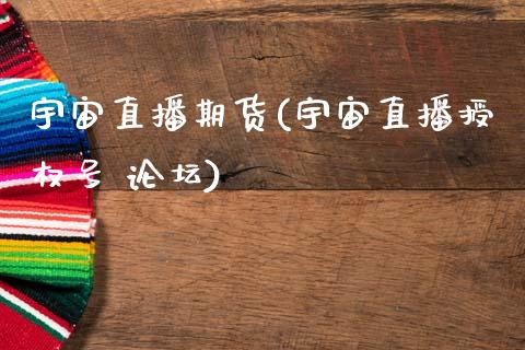 宇宙直播期货(宇宙直播授权号 论坛)_https://m.lcpcjs.com_期货交易时间_第1张