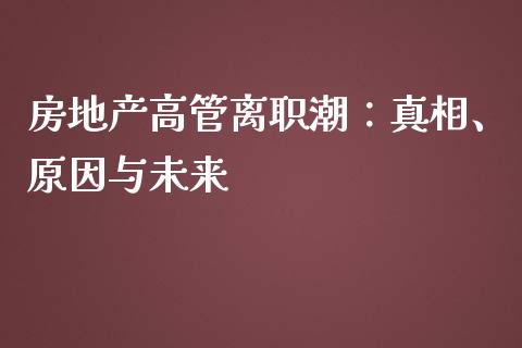 房地产高管离职潮：真相、原因与未来_https://m.lcpcjs.com_期货交易_第1张