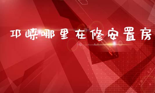 邛崃哪里在修安置房_https://m.lcpcjs.com_恒指期货保证金_第1张