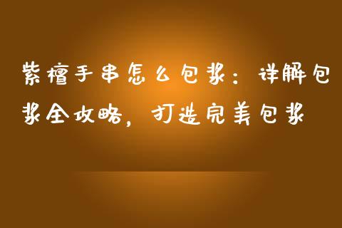 紫檀手串怎么包浆：详解包浆全攻略，打造完美包浆_https://m.lcpcjs.com_恒指期货保证金_第1张