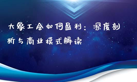 大象工会如何盈利：深度剖析与商业模式解读_https://m.lcpcjs.com_期货交易时间_第1张