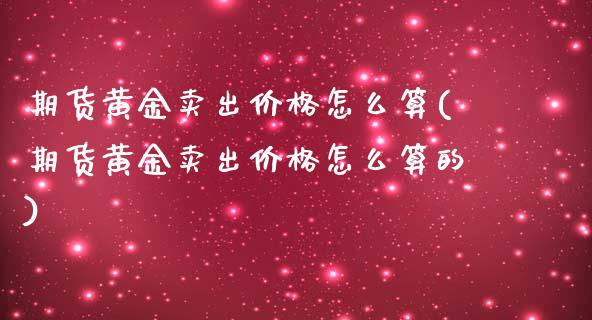 期货黄金卖出价格怎么算(期货黄金卖出价格怎么算的)_https://m.lcpcjs.com_白银期货保证金_第1张