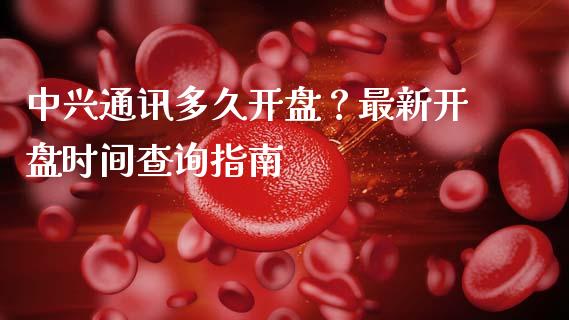中兴通讯多久开盘？最新开盘时间查询指南_https://m.lcpcjs.com_白银期货保证金_第1张