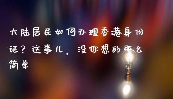 大陆居民如何办理香港身份证？这事儿，没你想的那么简单_https://m.lcpcjs.com_白银期货保证金_第1张