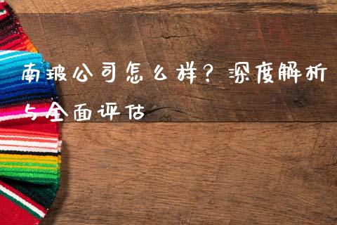 南玻公司怎么样？深度解析与全面评估_https://m.lcpcjs.com_恒指期货保证金_第1张