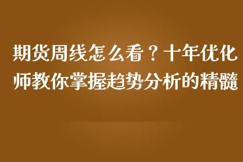 期货周线怎么看？十年优化师教你掌握趋势分析的精髓_https://m.lcpcjs.com_白银期货保证金_第1张