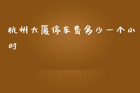 杭州大厦停车费多少一个小时_https://m.lcpcjs.com_恒指期货保证金_第1张