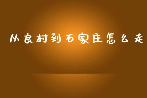 从良村到石家庄怎么走_https://m.lcpcjs.com_恒指期货保证金_第1张