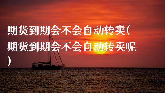 期货到期会不会自动转卖(期货到期会不会自动转卖呢)_https://m.lcpcjs.com_期货交易时间_第1张
