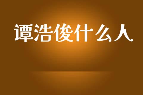 谭浩俊什么人_https://m.lcpcjs.com_恒指期货保证金_第1张